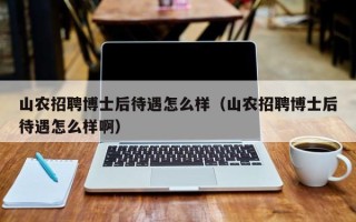 山农招聘博士后待遇怎么样（山农招聘博士后待遇怎么样啊）