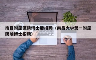 南昌附属医院博士后招聘（南昌大学第一附属医院博士招聘）