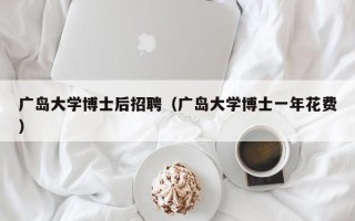 广岛大学博士后招聘（广岛大学博士一年花费）