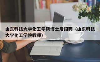 山东科技大学化工学院博士后招聘（山东科技大学化工学院教师）