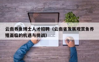 云南养鱼博士人才招聘（云南省发展观赏鱼养殖面临的机遇与挑战）