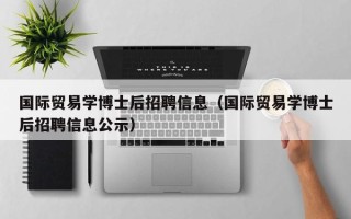 国际贸易学博士后招聘信息（国际贸易学博士后招聘信息公示）