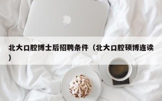 北大口腔博士后招聘条件（北大口腔硕博连读）