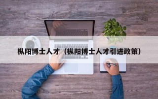 枞阳博士人才（枞阳博士人才引进政策）