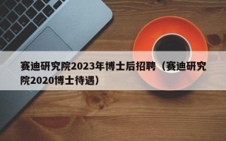 赛迪研究院2023年博士后招聘（赛迪研究院2020博士待遇）