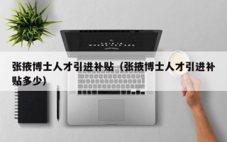 张掖博士人才引进补贴（张掖博士人才引进补贴多少）