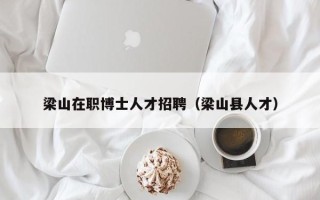 梁山在职博士人才招聘（梁山县人才）