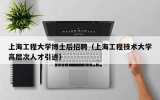 上海工程大学博士后招聘（上海工程技术大学高层次人才引进）