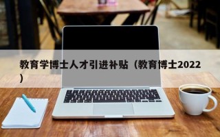 教育学博士人才引进补贴（教育博士2022）