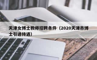 天津女博士教师招聘条件（2020天津市博士引进待遇）