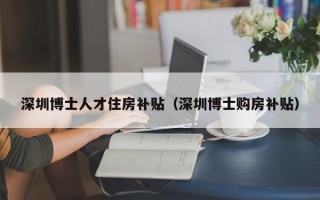 深圳博士人才住房补贴（深圳博士购房补贴）