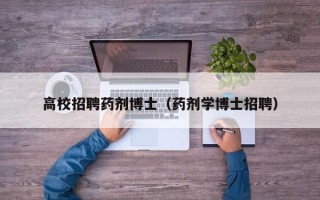 高校招聘药剂博士（药剂学博士招聘）