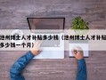 池州博士人才补贴多少钱（池州博士人才补贴多少钱一个月）