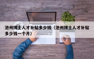 池州博士人才补贴多少钱（池州博士人才补贴多少钱一个月）