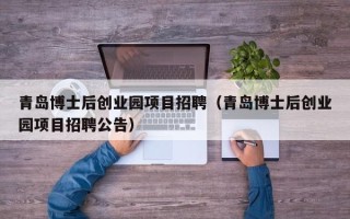 青岛博士后创业园项目招聘（青岛博士后创业园项目招聘公告）