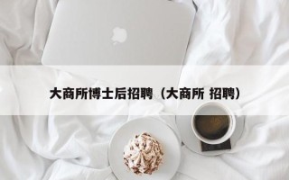 大商所博士后招聘（大商所 招聘）