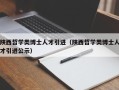 陕西哲学类博士人才引进（陕西哲学类博士人才引进公示）