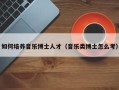 如何培养音乐博士人才（音乐类博士怎么考）