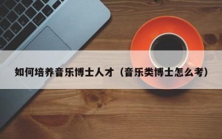 如何培养音乐博士人才（音乐类博士怎么考）