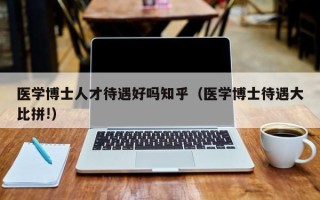 医学博士人才待遇好吗知乎（医学博士待遇大比拼!）