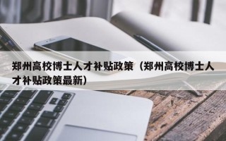 郑州高校博士人才补贴政策（郑州高校博士人才补贴政策最新）