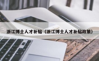 浙江博士人才补贴（浙江博士人才补贴政策）