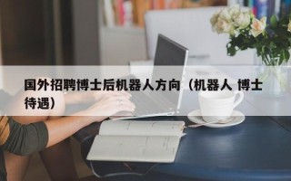 国外招聘博士后机器人方向（机器人 博士 待遇）