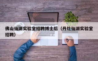 佛山仙湖实验室招聘博士后（丹灶仙湖实验室招聘）