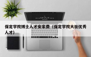 保定学院博士人才安家费（保定学院大批优秀人才）