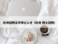 杭州招聘法学博士人才（杭州 博士招聘）