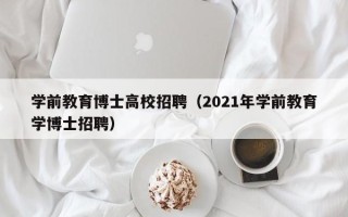 学前教育博士高校招聘（2021年学前教育学博士招聘）