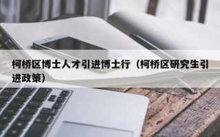柯桥区博士人才引进博士行(柯桥区研究生引进政策) 柯桥区博士人才引进博士行(柯桥区研究生引进政策)
