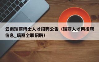 云南瑞丽博士人才招聘公告（瑞丽人才网招聘信息_瑞丽全职招聘）