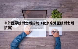 阜外医学院博士后招聘（北京阜外医院博士后招聘）