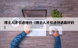 博士人才引进排行（博士人才引进待遇最好的）