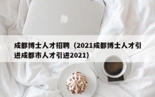 成都博士人才招聘（2021成都博士人才引进成都市人才引进2021）