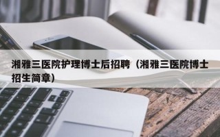湘雅三医院护理博士后招聘（湘雅三医院博士招生简章）