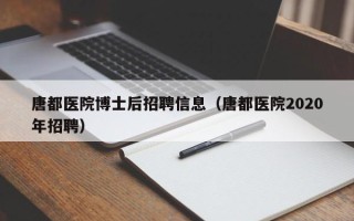 唐都医院博士后招聘信息（唐都医院2020年招聘）