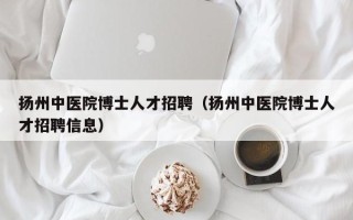 扬州中医院博士人才招聘（扬州中医院博士人才招聘信息）
