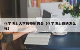 化学博士大学教师招聘会（化学博士待遇怎么样）