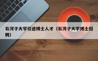 石河子大学引进博士人才（石河子大学博士招聘）