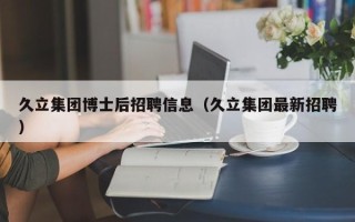 久立集团博士后招聘信息（久立集团最新招聘）