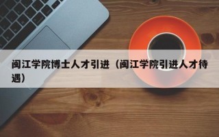 闽江学院博士人才引进（闽江学院引进人才待遇）