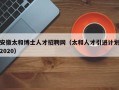 安徽太和博士人才招聘网（太和人才引进计划2020）