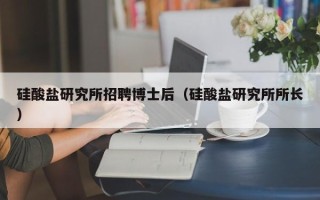 硅酸盐研究所招聘博士后（硅酸盐研究所所长）