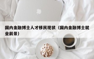 国内金融博士人才移民现状（国内金融博士就业前景）