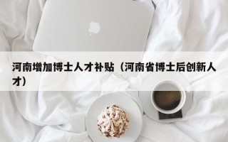 河南增加博士人才补贴（河南省博士后创新人才）
