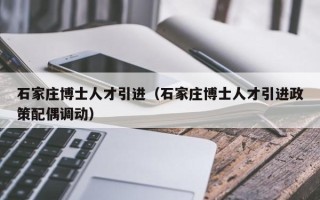 石家庄博士人才引进（石家庄博士人才引进政策配偶调动）