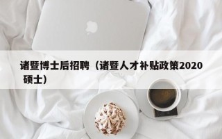 诸暨博士后招聘（诸暨人才补贴政策2020 硕士）