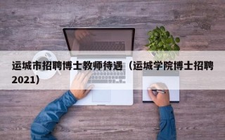 运城市招聘博士教师待遇（运城学院博士招聘2021）